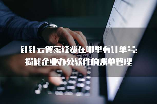 钉钉云管家续费在哪里看订单号:揭秘企业办公软件的账单管理