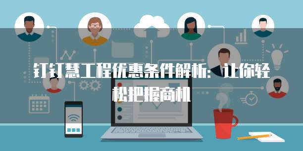 钉钉慧工程优惠条件解析：让你轻松把握商机