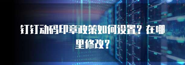 钉钉动码印章政策如何设置？在哪里修改？