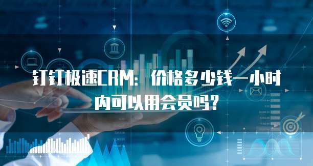 钉钉极速CRM:价格多少钱一小时内可以用会员吗?