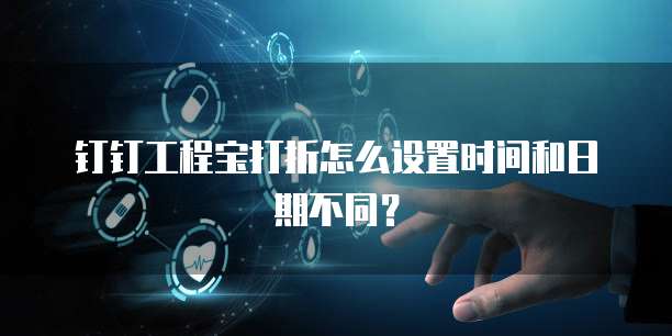 钉钉工程宝打折怎么设置时间和日期不同?