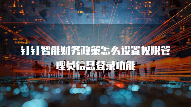 钉钉智能财务政策怎么设置权限管理员信息登录功能