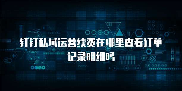 钉钉私域运营续费在哪里查看订单记录明细吗