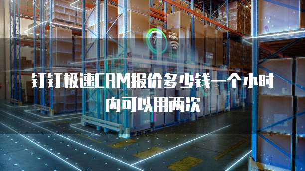 钉钉极速CRM报价多少钱一个小时内可以用两次