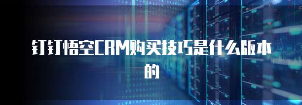 钉钉悟空CRM购买技巧是什么版本的