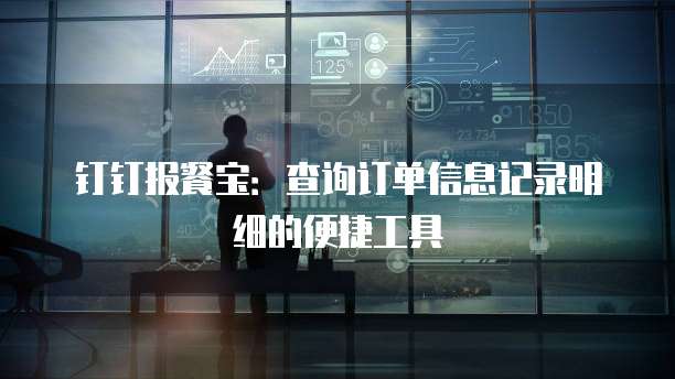 钉钉报餐宝：查询订单信息记录明细的便捷工具