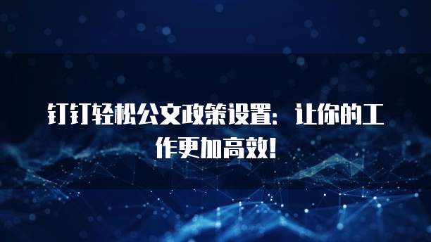 钉钉轻松公文政策设置:让你的工作更加高效!