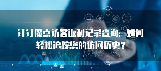 钉钉魔点访客返利记录查询:如何轻松追踪您的访问历史?