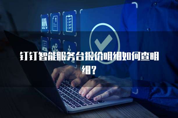 钉钉智能服务台报价明细如何查明细？