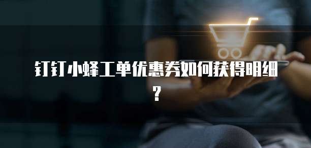 钉钉小蜂工单优惠券如何获得明细？