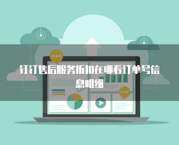 钉钉售后服务折扣在哪看订单号信息明细