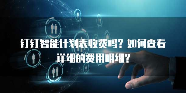钉钉智能计划表收费吗？如何查看详细的费用明细？