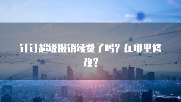 钉钉超级报销续费了吗？在哪里修改？