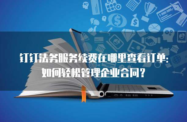 钉钉法务服务续费在哪里查看订单：如何轻松管理企业合同？