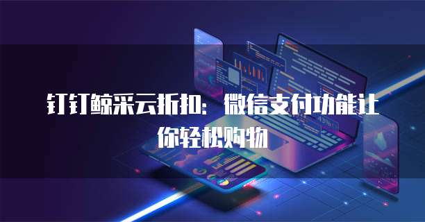 钉钉鲸采云折扣:微信支付功能让你轻松购物