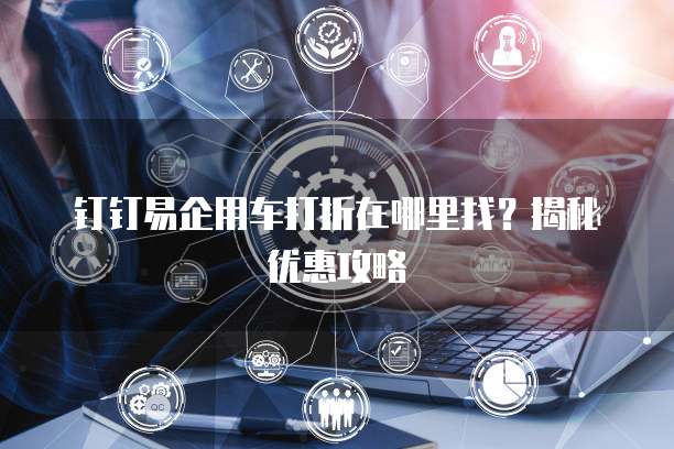 钉钉易企用车打折在哪里找？揭秘优惠攻略
