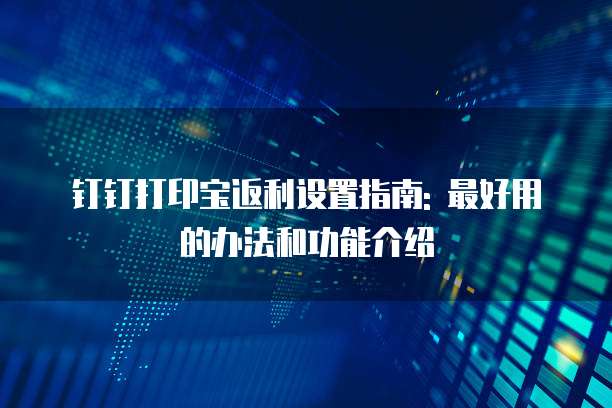 钉钉打印宝返利设置指南: 最好用的办法和功能介绍