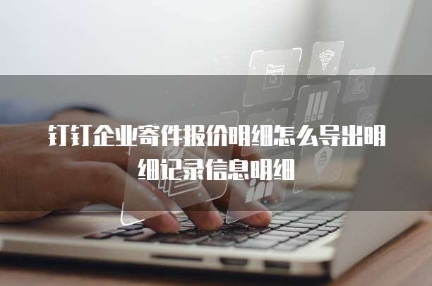 钉钉企业寄件报价明细怎么导出明细记录信息明细