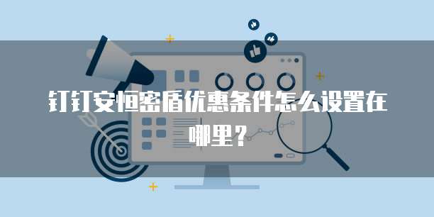 钉钉安恒密盾优惠条件怎么设置在哪里?