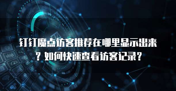 钉钉魔点访客推荐在哪里显示出来？如何快速查看访客记录？