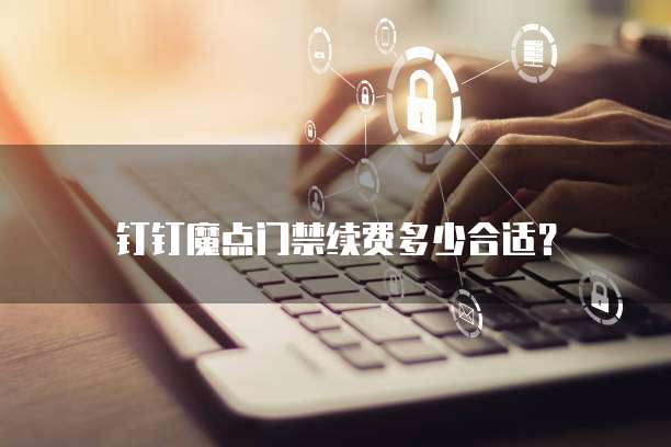 钉钉魔点门禁续费多少合适？