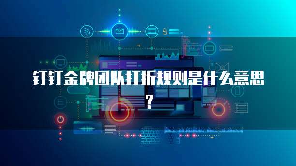 钉钉金牌团队打折规则是什么意思？