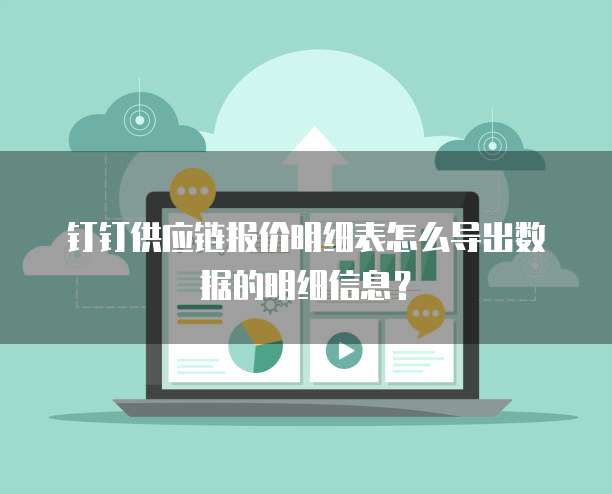 钉钉供应链报价明细表怎么导出数据的明细信息?