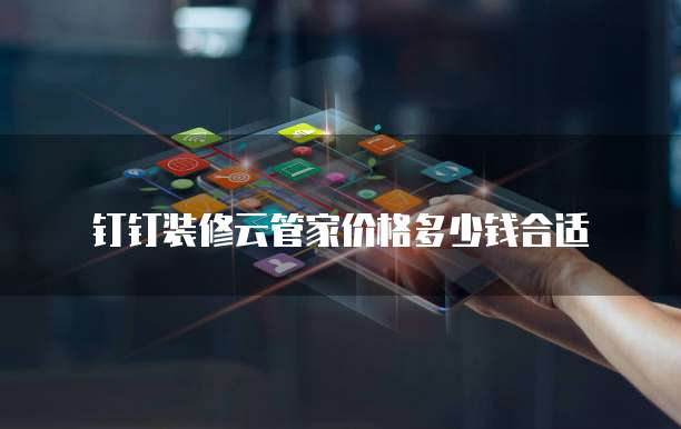 钉钉装修云管家价格多少钱合适