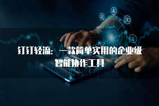 钉钉轻流:一款简单实用的企业级智能协作工具
