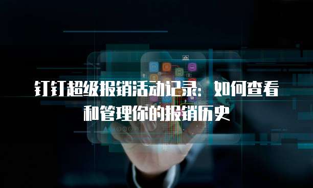 钉钉超级报销活动记录：如何查看和管理你的报销历史