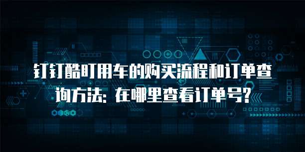 钉钉酷盯用车的购买流程和订单查询方法: 在哪里查看订单号?