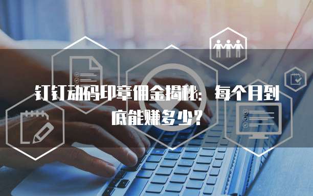 钉钉动码印章佣金揭秘:每个月到底能赚多少?