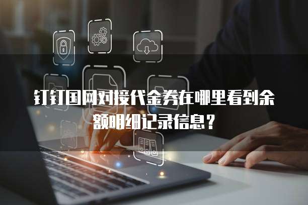 钉钉国网对接代金券在哪里看到余额明细记录信息?