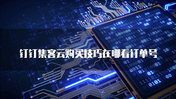 钉钉集客云购买技巧在哪看订单号