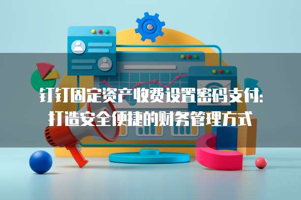 钉钉固定资产收费设置密码支付：打造安全便捷的财务管理方式