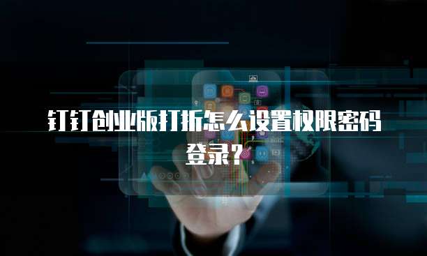 钉钉创业版打折怎么设置权限密码登录？