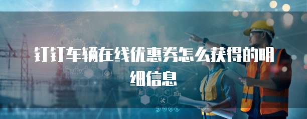 钉钉车辆在线优惠券怎么获得的明细信息