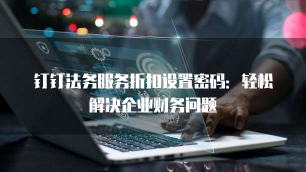 钉钉法务服务折扣设置密码：轻松解决企业财务问题