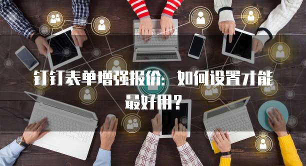 钉钉表单增强报价：如何设置才能最好用？