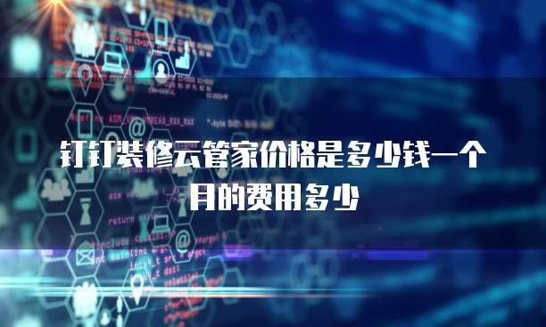 钉钉装修云管家价格是多少钱一个月的费用多少