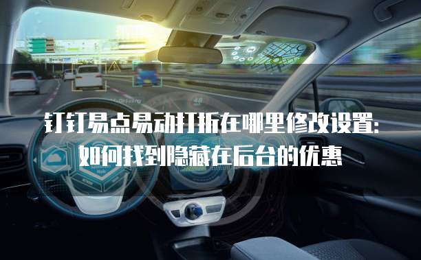 钉钉易点易动打折在哪里修改设置:如何找到隐藏在后台的优惠