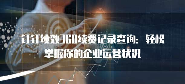 钉钉绩效360续费记录查询：轻松掌握你的企业运营状况