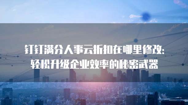 钉钉满分人事云折扣在哪里修改:轻松升级企业效率的秘密武器
