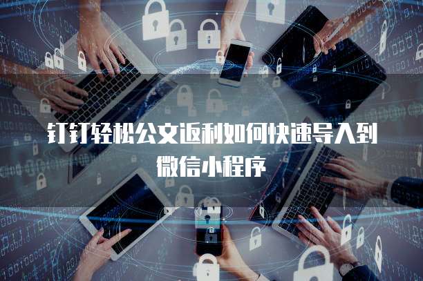 钉钉轻松公文返利如何快速导入到微信小程序