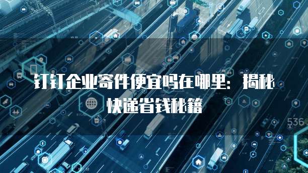 钉钉企业寄件便宜吗在哪里：揭秘快递省钱秘籍