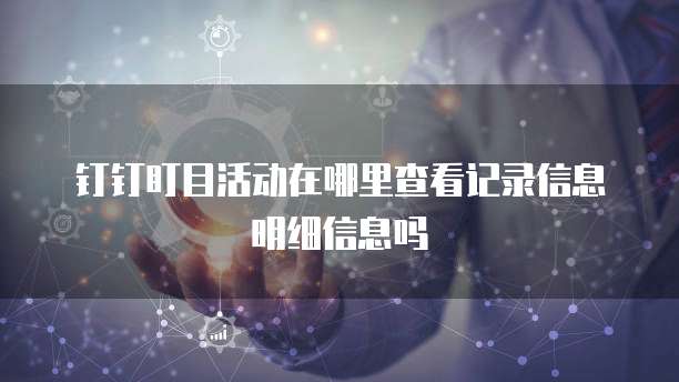 钉钉盯目活动在哪里查看记录信息明细信息吗