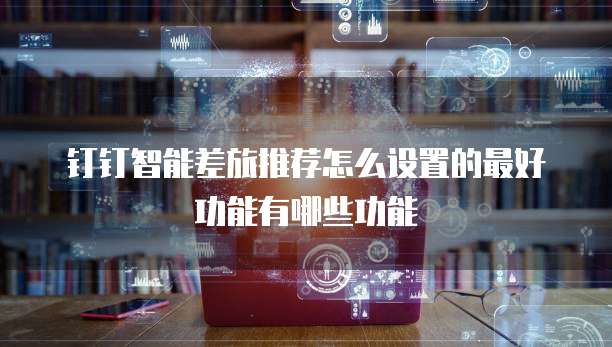 钉钉智能差旅推荐怎么设置的最好功能有哪些功能