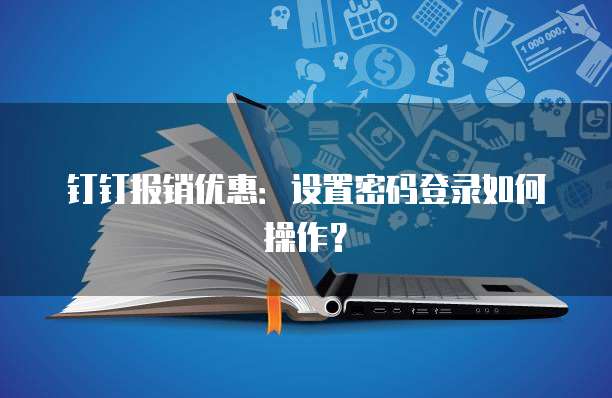 钉钉报销优惠：设置密码登录如何操作？