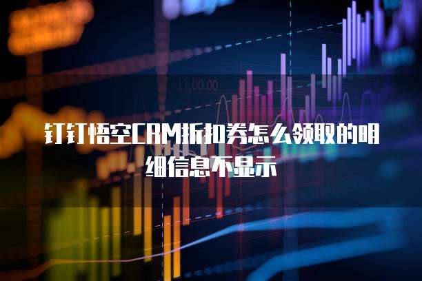 钉钉悟空CRM折扣券怎么领取的明细信息不显示