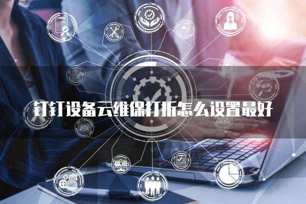 钉钉设备云维保打折怎么设置最好